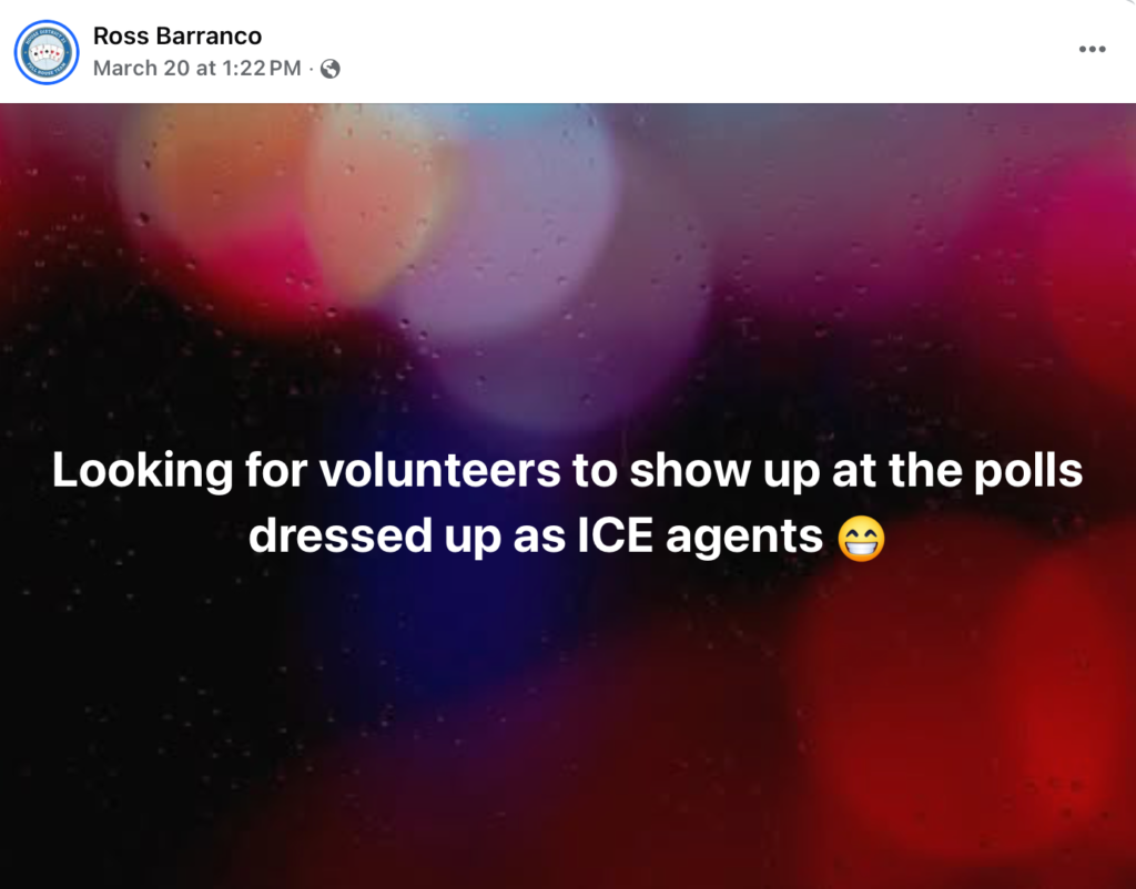 Facebook Screenshot of a post by Ross Barranco on March 20 at 1:22 PM saying "Looking for volunteers to show up at the polls dressed up as ICE agents."